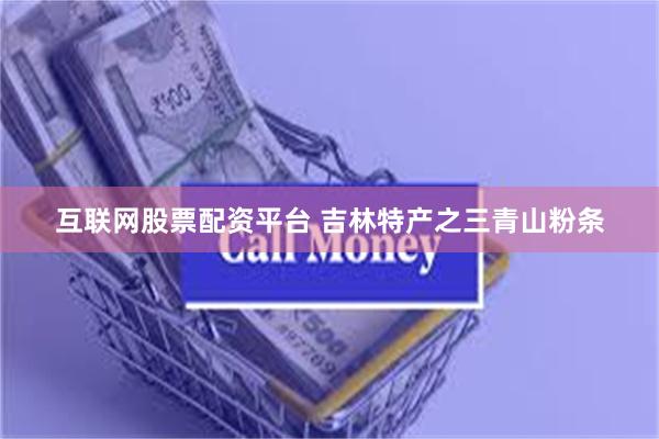 互联网股票配资平台 吉林特产之三青山粉条