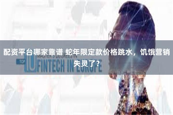 配资平台哪家靠谱 蛇年限定款价格跳水，饥饿营销失灵了？