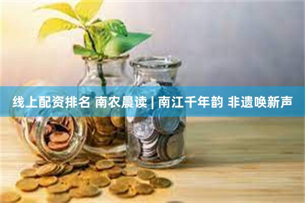 线上配资排名 南农晨读 | 南江千年韵 非遗唤新声