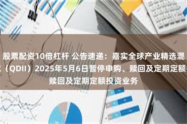 股票配资10倍杠杆 公告速递：嘉实全球产业精选混合发起式（QDII）2025年5月6日暂停申购、赎回及定期定额投资业务