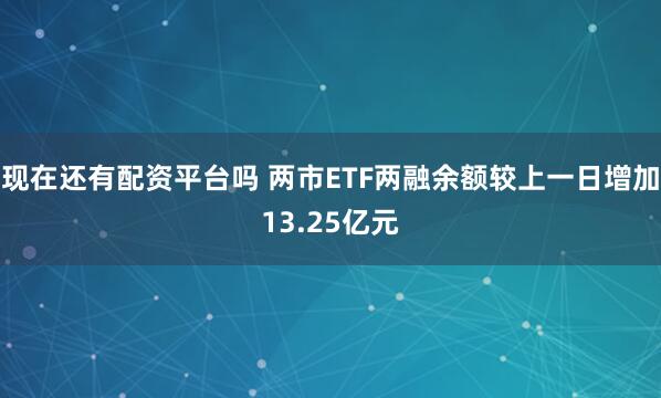 现在还有配资平台吗 两市ETF两融余额较上一日增加13.25亿元