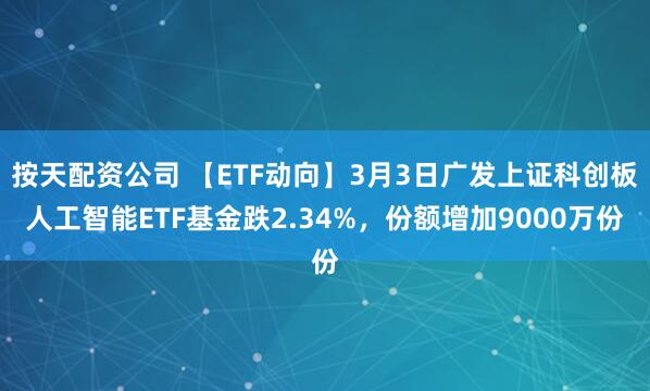 按天配资公司 【ETF动向】3月3日广发上证科创板人工智能ETF基金跌2.34%，份额增加9000万份