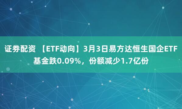证劵配资 【ETF动向】3月3日易方达恒生国企ETF基金跌0.09%，份额减少1.7亿份
