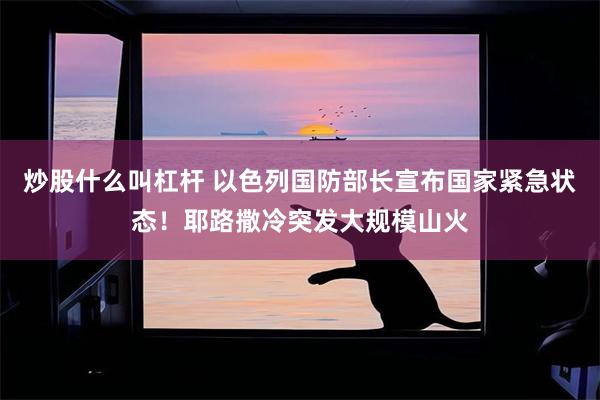 炒股什么叫杠杆 以色列国防部长宣布国家紧急状态！耶路撒冷突发大规模山火
