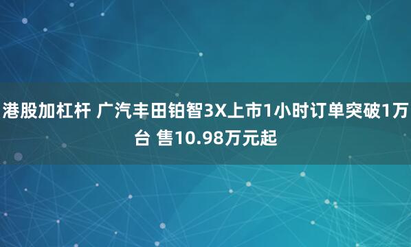 港股加杠杆 广汽丰田铂智3X上市1小时订单突破1万台 售10.98万元起