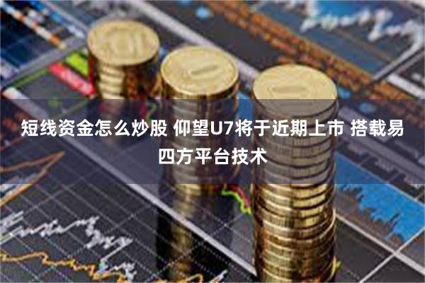 短线资金怎么炒股 仰望U7将于近期上市 搭载易四方平台技术