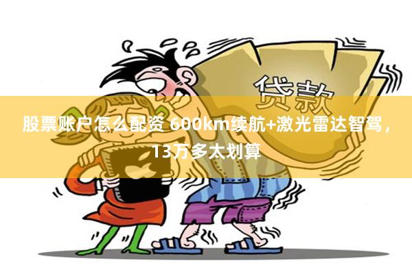 股票账户怎么配资 600km续航+激光雷达智驾，13万多太划算