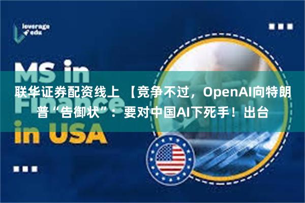 联华证券配资线上 【竞争不过，OpenAI向特朗普“告御状”：要对中国AI下死手！出台