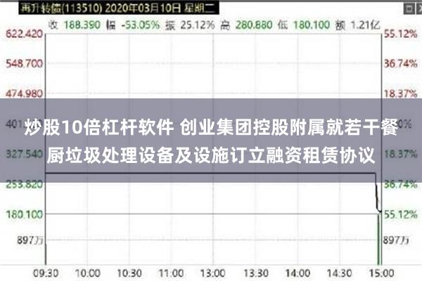 炒股10倍杠杆软件 创业集团控股附属就若干餐厨垃圾处理设备及设施订立融资租赁协议