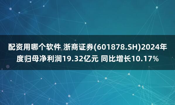 配资用哪个软件 浙商证券(601878.SH)2024年度归母净利润19.32亿元 同比增长10.17%