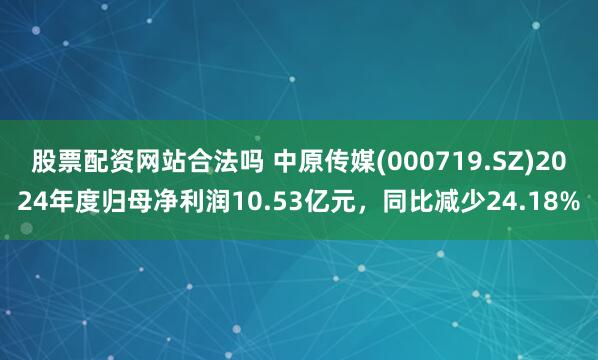 股票配资网站合法吗 中原传媒(000719.SZ)2024年度归母净利润10.53亿元，同比减少24.18%