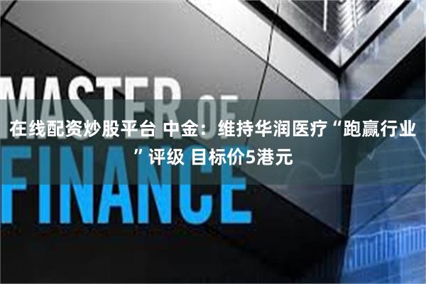 在线配资炒股平台 中金：维持华润医疗“跑赢行业”评级 目标价5港元