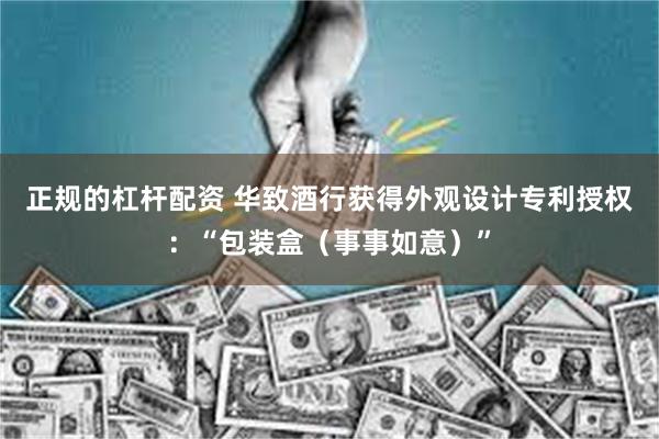 正规的杠杆配资 华致酒行获得外观设计专利授权：“包装盒（事事如意）”
