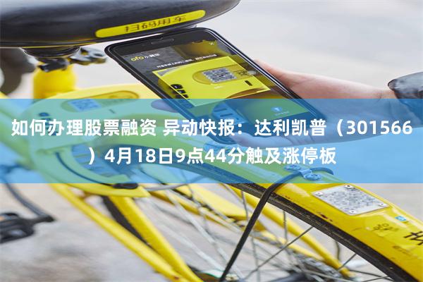 如何办理股票融资 异动快报：达利凯普（301566）4月18日9点44分触及涨停板