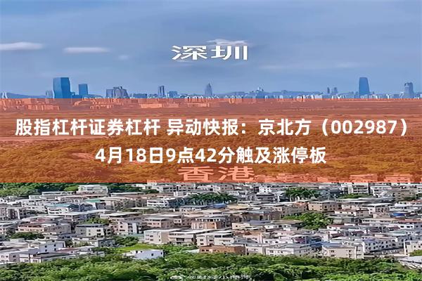 股指杠杆证券杠杆 异动快报：京北方（002987）4月18日9点42分触及涨停板