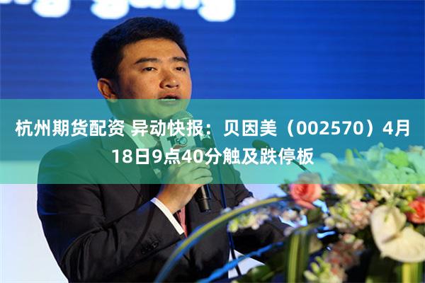 杭州期货配资 异动快报：贝因美（002570）4月18日9点40分触及跌停板