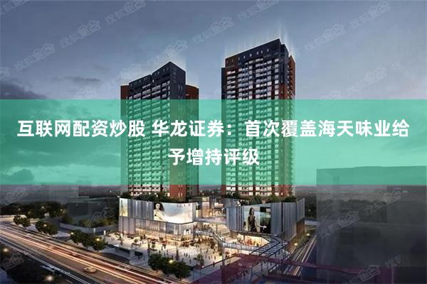 互联网配资炒股 华龙证券：首次覆盖海天味业给予增持评级