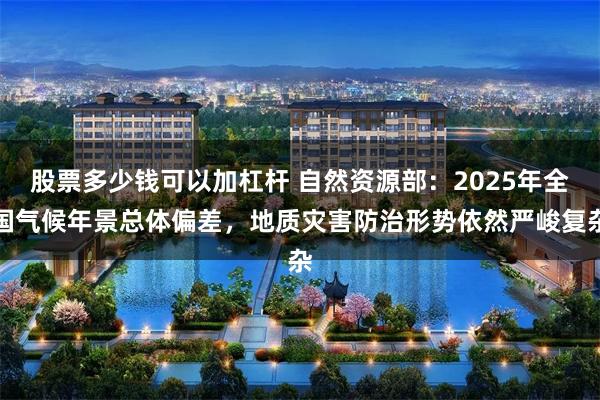 股票多少钱可以加杠杆 自然资源部：2025年全国气候年景总体偏差，地质灾害防治形势依然严峻复杂