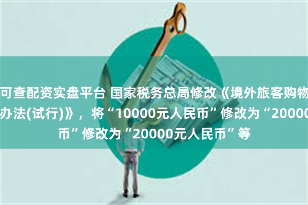 可查配资实盘平台 国家税务总局修改《境外旅客购物离境退税管理办法(试行)》，将“10000元人民币”修改为“20000元人民币”等