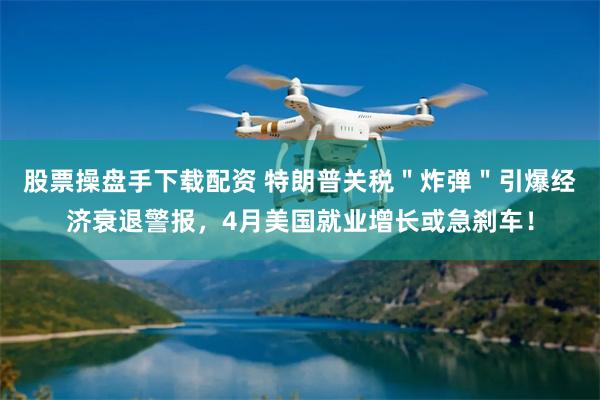 股票操盘手下载配资 特朗普关税＂炸弹＂引爆经济衰退警报，4月美国就业增长或急刹车！