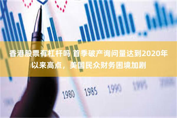 香港股票有杠杆吗 首季破产询问量达到2020年以来高点，美国民众财务困境加剧