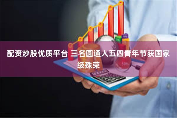 配资炒股优质平台 三名圆通人五四青年节获国家级殊荣