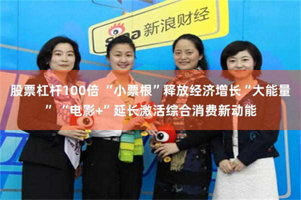 股票杠杆100倍 “小票根”释放经济增长“大能量” “电影+”延长激活综合消费新动能