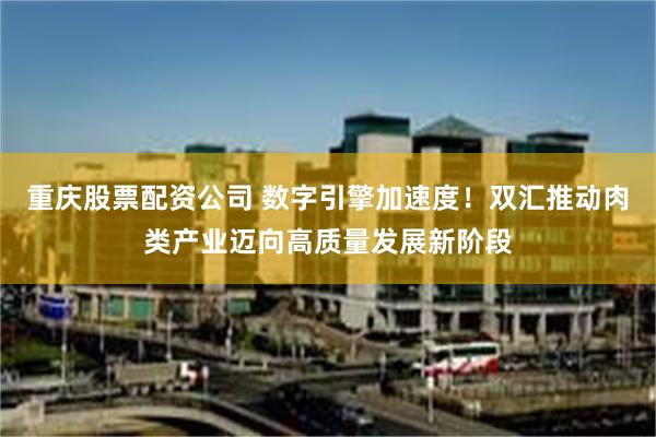 重庆股票配资公司 数字引擎加速度！双汇推动肉类产业迈向高质量发展新阶段