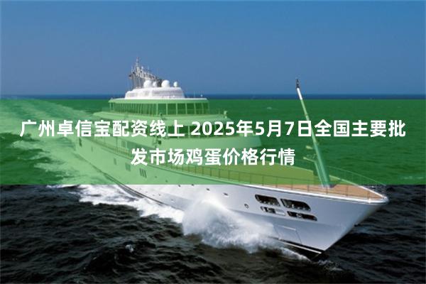 广州卓信宝配资线上 2025年5月7日全国主要批发市场鸡蛋价格行情