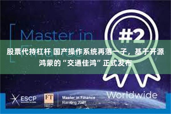 股票代持杠杆 国产操作系统再落一子，基于开源鸿蒙的“交通佳鸿”正式发布