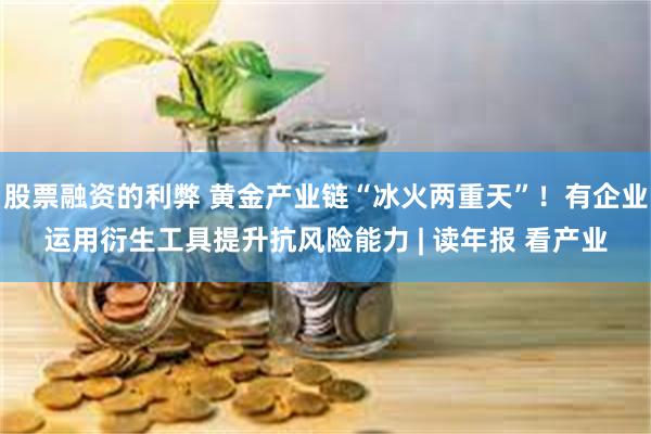 股票融资的利弊 黄金产业链“冰火两重天”！有企业运用衍生工具提升抗风险能力 | 读年报 看产业
