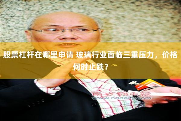 股票杠杆在哪里申请 玻璃行业面临三重压力，价格何时止跌？