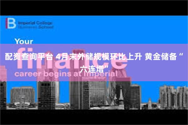 配资查询平台 4月末外储规模环比上升 黄金储备“六连增”