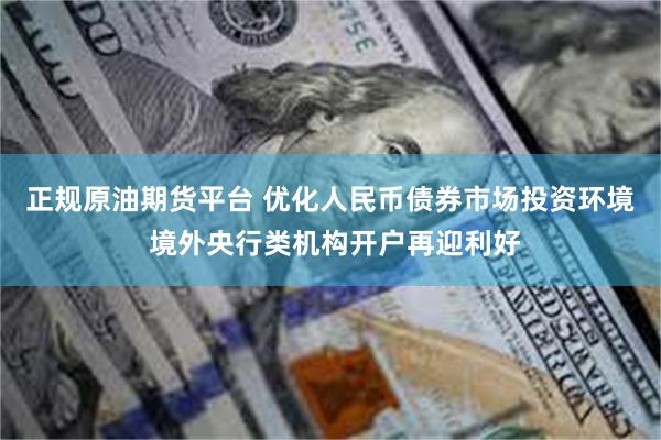 正规原油期货平台 优化人民币债券市场投资环境 境外央行类机构开户再迎利好