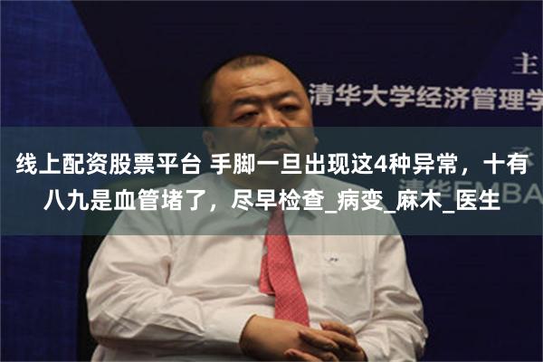 线上配资股票平台 手脚一旦出现这4种异常，十有八九是血管堵了，尽早检查_病变_麻木_医生