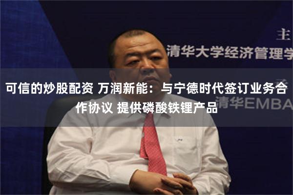 可信的炒股配资 万润新能：与宁德时代签订业务合作协议 提供磷酸铁锂产品
