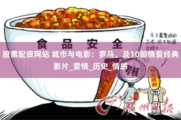 股票配资网站 城市与电影：罗马，及10部情爱经典影片_爱情_历史_情感