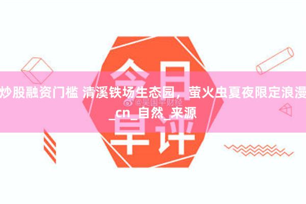炒股融资门槛 清溪铁场生态园，萤火虫夏夜限定浪漫_cn_自然_来源