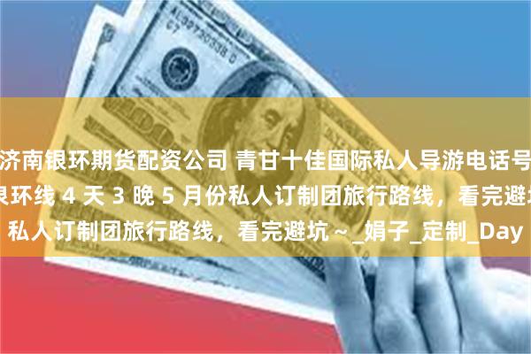 济南银环期货配资公司 青甘十佳国际私人导游电话号码多少？敦煌月牙泉环线 4 天 3 晚 5 月份私人订制团旅行路线，看完避坑～_娟子_定制_Day