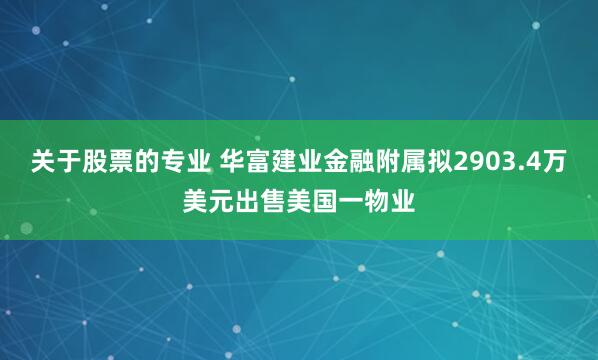 关于股票的专业 华富建业金融附属拟2903.4万美元出售美国一物业