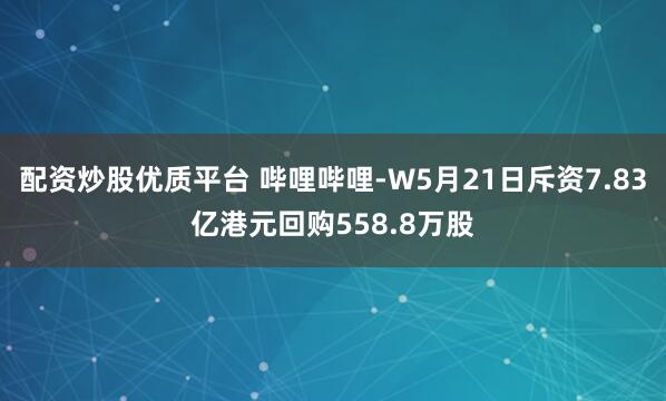 配资炒股优质平台 哔哩哔哩-W5月21日斥资7.83亿港元回购558.8万股