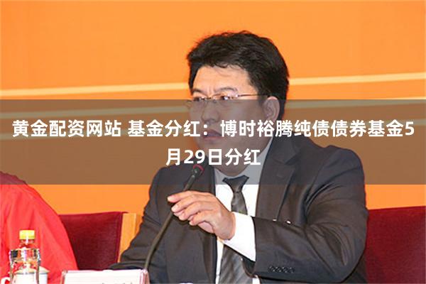 黄金配资网站 基金分红：博时裕腾纯债债券基金5月29日分红