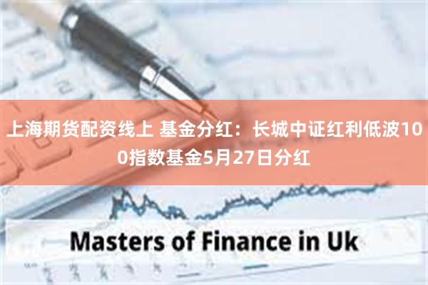 上海期货配资线上 基金分红：长城中证红利低波100指数基金5月27日分红