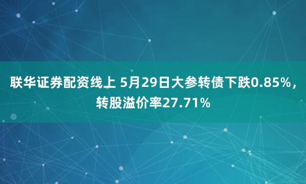 联华证券配资线上 5月29日大参转债下跌0.85%，转股溢价率27.71%