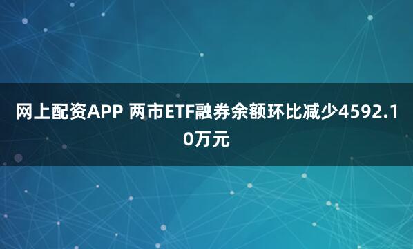 网上配资APP 两市ETF融券余额环比减少4592.10万元