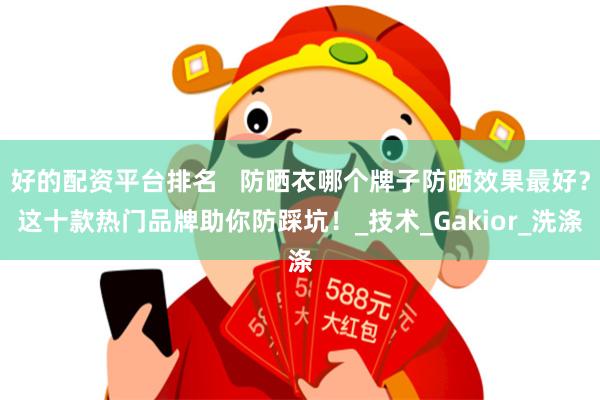 好的配资平台排名   防晒衣哪个牌子防晒效果最好？这十款热门品牌助你防踩坑！_技术_Gakior_洗涤