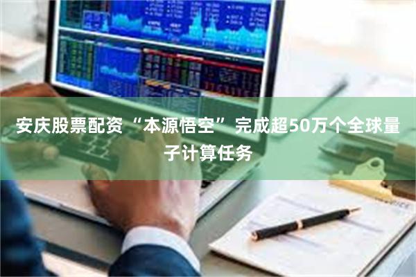 安庆股票配资 “本源悟空” 完成超50万个全球量子计算任务
