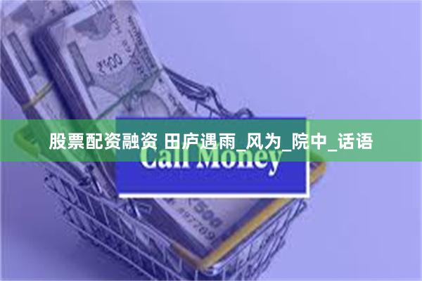 股票配资融资 田庐遇雨_风为_院中_话语