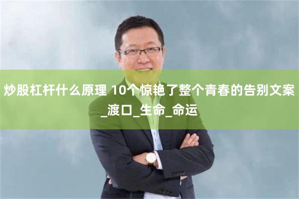 炒股杠杆什么原理 10个惊艳了整个青春的告别文案_渡口_生命_命运