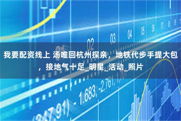 我要配资线上 汤唯回杭州探亲，地铁代步手提大包，接地气十足_明星_活动_照片